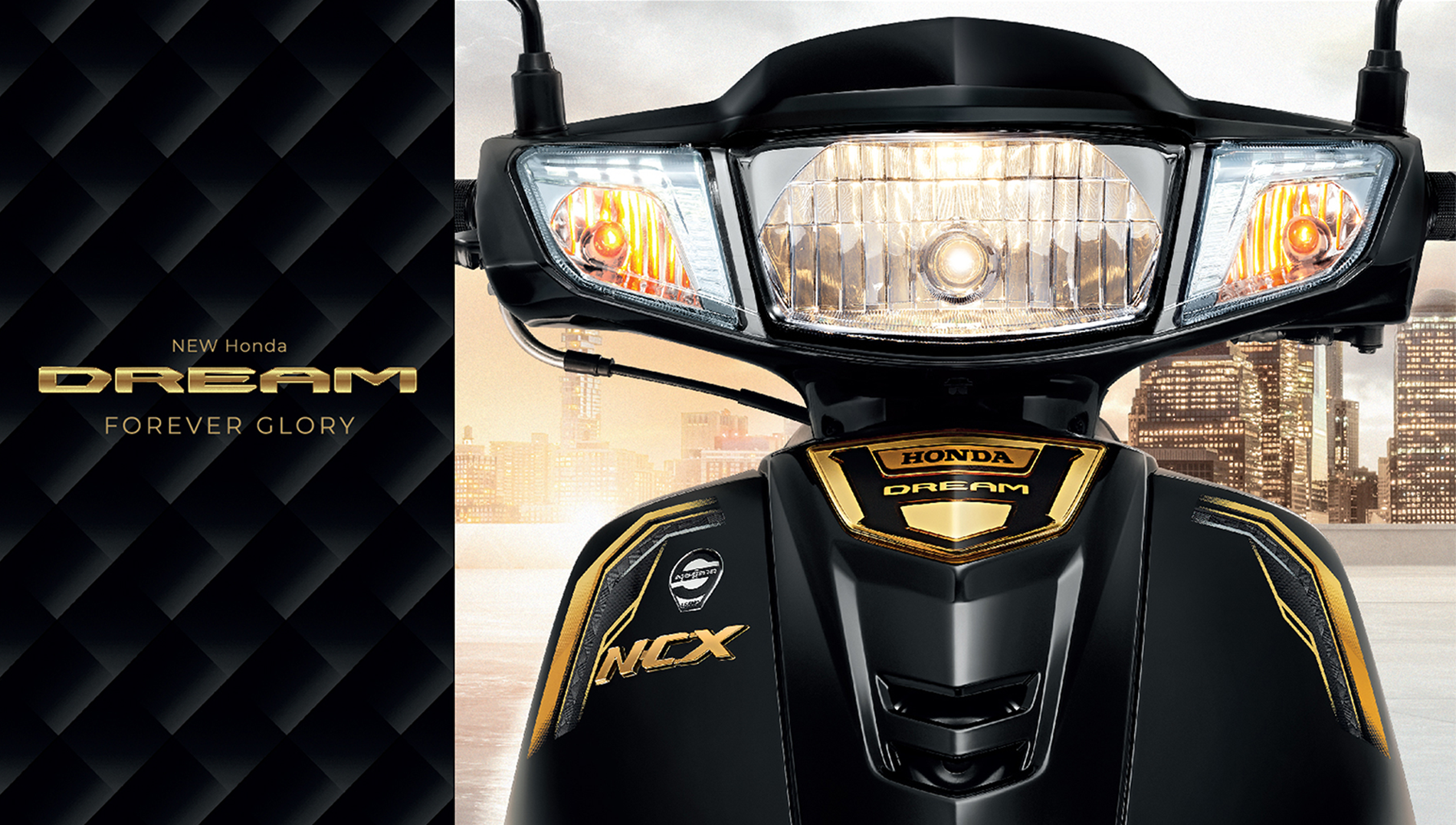 ឆ្នាំនេះ Honda DREAM “F O R E V E R G L O R Y” នាំមកនូវសនិយមថ្មី នៃប្រណិតភាព សុះសាយនូវកិត្យានុភាព និងឧត្តមភាពលើសលប់ ប្រណិតឥតខ្ចោះ ទាន់សម័យគ្រប់ជ្រុងជ្រោយ ហុំចោមដោយបន្ទះមាសឆ្អិនឆ្អៅ រម្លេចនូវចំណិតពេជ្រដ៏មានតម្លៃឆ្លុះញ្ចាំងនូវគុណតម្លៃ ដែលមិនអាចប្រៀបបាន នាំអ្នកឆ្ពោះទៅកាន់យុគសម័យថ្មីដ៏ត្រចះត្រចង់។ អ្វីដែលពិសេសបំផុត ហើយកោតសរសើរ មិនដាច់ពីមាត់នោះគឺការរចនាថ្មីទាំងស្រុងដោយ តែមសងខាងនៃផ្នែកខាងមុខ រចនាឡើងដោយបន្ទះមាសប្រណិតបំផុត រម្លេចដោយផ្ទៃរចនា ដោយចំណិតពេជ្រដ៏មានតម្លៃ និមិត្តសញ្ញា NCX ពណ៌មាស សម្រិតសម្រាំងនូវគុណតម្លៃថ្មី កាន់តែលើកស្ទួយកិត្តិយស ភាពថ្លៃថ្នូរដ៏ឧត្តម និងកិត្យានុភាព លើសគេសម្រាប់អ្នក។
